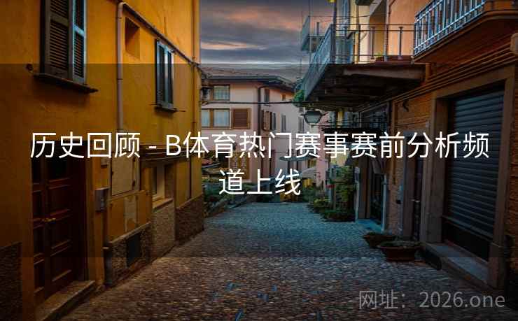 历史回顾 - B体育热门赛事赛前分析频道上线
