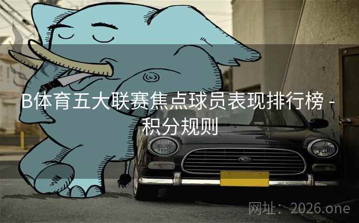B体育五大联赛焦点球员表现排行榜 - 积分规则