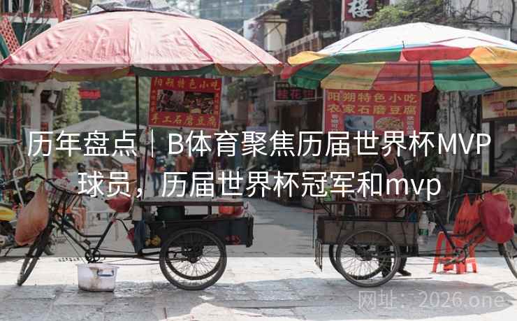 历年盘点｜B体育聚焦历届世界杯MVP球员，历届世界杯冠军和mvp