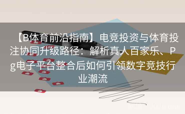 【B体育前沿指南】电竞投资与体育投注协同升级路径：解析真人百家乐、Pg电子平台整合后如何引领数字竞技行业潮流