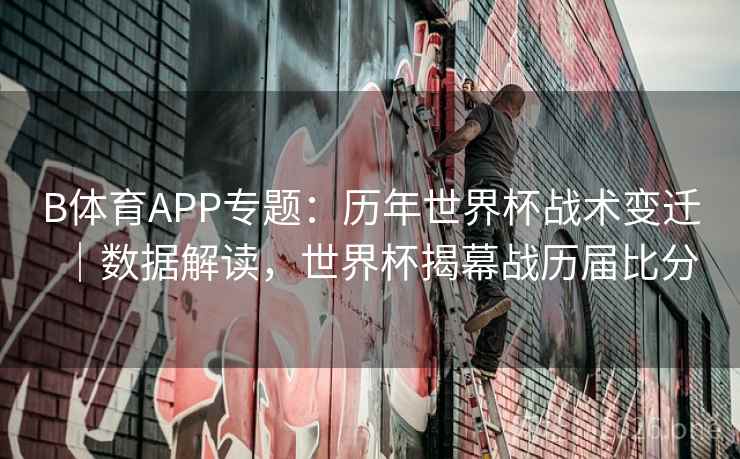 B体育APP专题：历年世界杯战术变迁｜数据解读，世界杯揭幕战历届比分