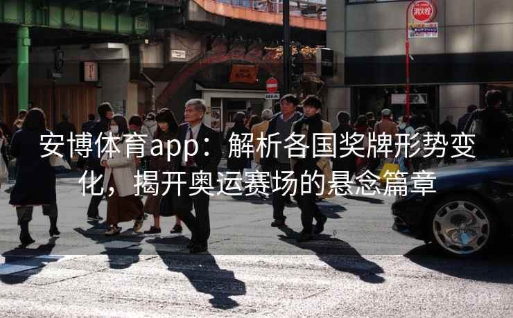 安博体育app：解析各国奖牌形势变化，揭开奥运赛场的悬念篇章