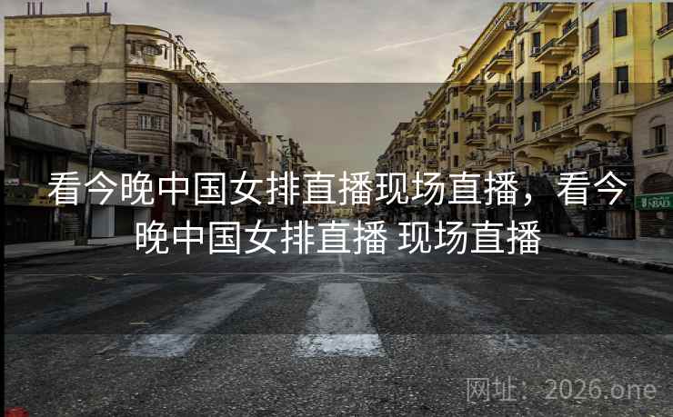 看今晚中国女排直播现场直播，看今晚中国女排直播 现场直播