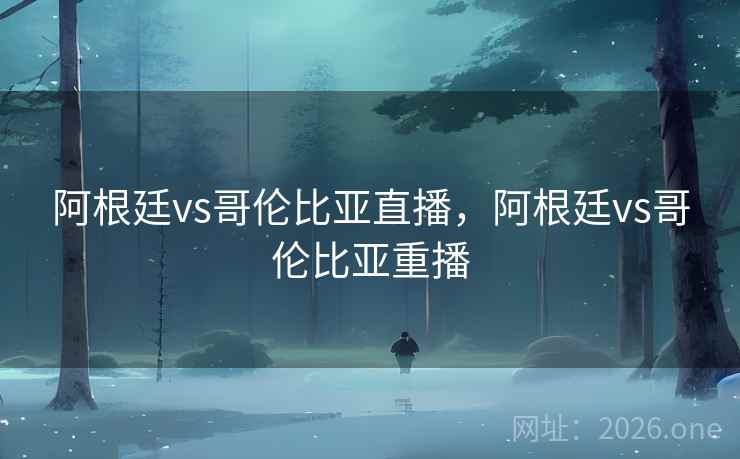 阿根廷vs哥伦比亚直播，阿根廷vs哥伦比亚重播