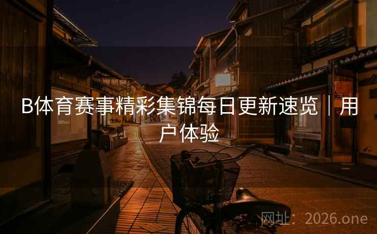 B体育赛事精彩集锦每日更新速览｜用户体验