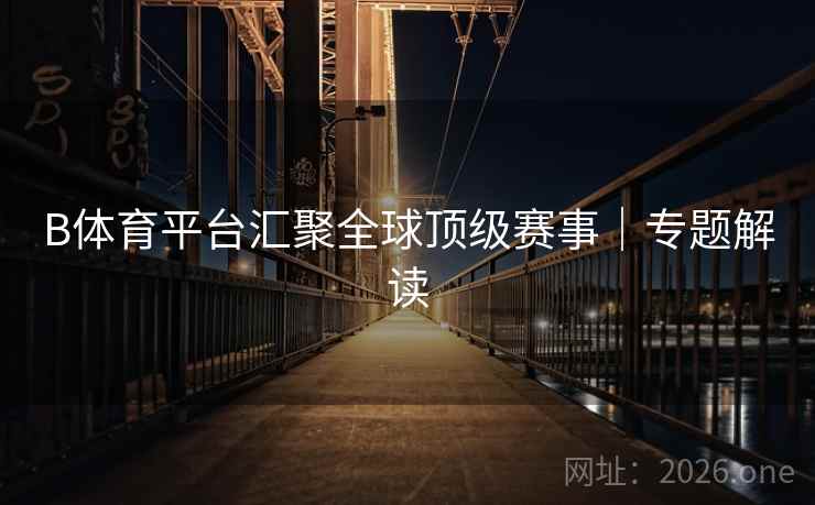 B体育平台汇聚全球顶级赛事｜专题解读