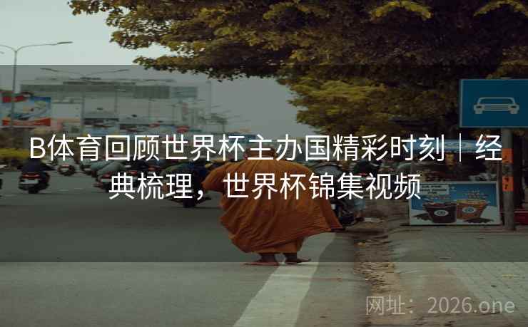 B体育回顾世界杯主办国精彩时刻｜经典梳理，世界杯锦集视频