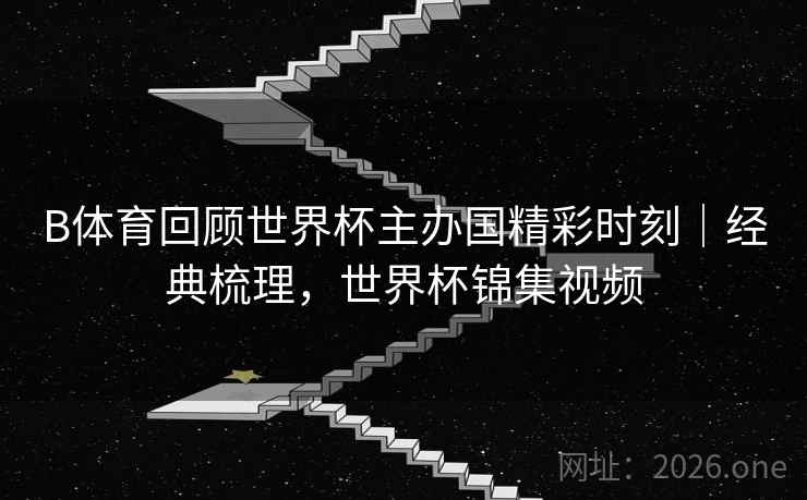 B体育回顾世界杯主办国精彩时刻｜经典梳理，世界杯锦集视频
