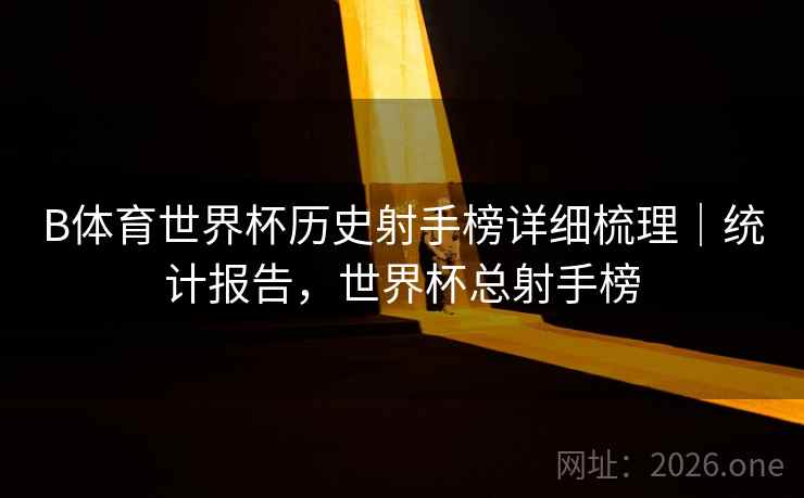 B体育世界杯历史射手榜详细梳理｜统计报告，世界杯总射手榜