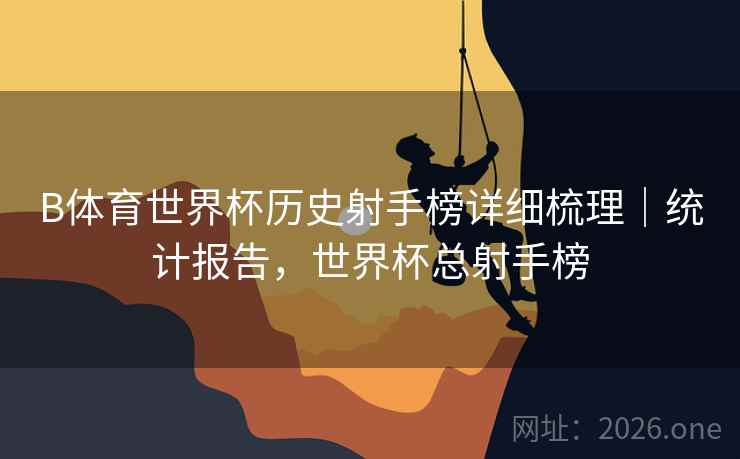 B体育世界杯历史射手榜详细梳理｜统计报告，世界杯总射手榜