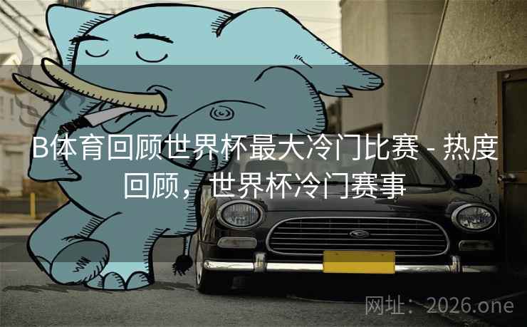 B体育回顾世界杯最大冷门比赛 - 热度回顾，世界杯冷门赛事