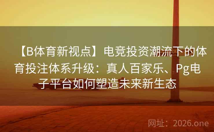 【B体育新视点】电竞投资潮流下的体育投注体系升级：真人百家乐、Pg电子平台如何塑造未来新生态