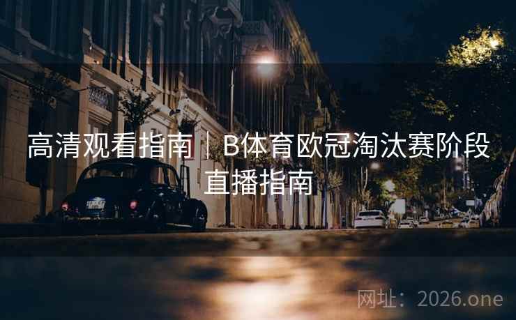 高清观看指南｜B体育欧冠淘汰赛阶段直播指南