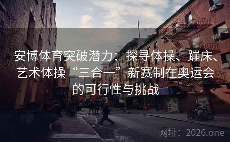 安博体育突破潜力：探寻体操、蹦床、艺术体操“三合一”新赛制在奥运会的可行性与挑战