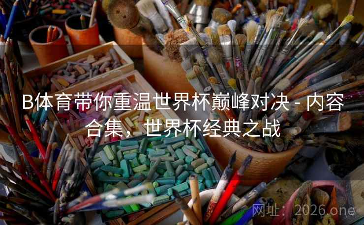 B体育带你重温世界杯巅峰对决 - 内容合集，世界杯经典之战