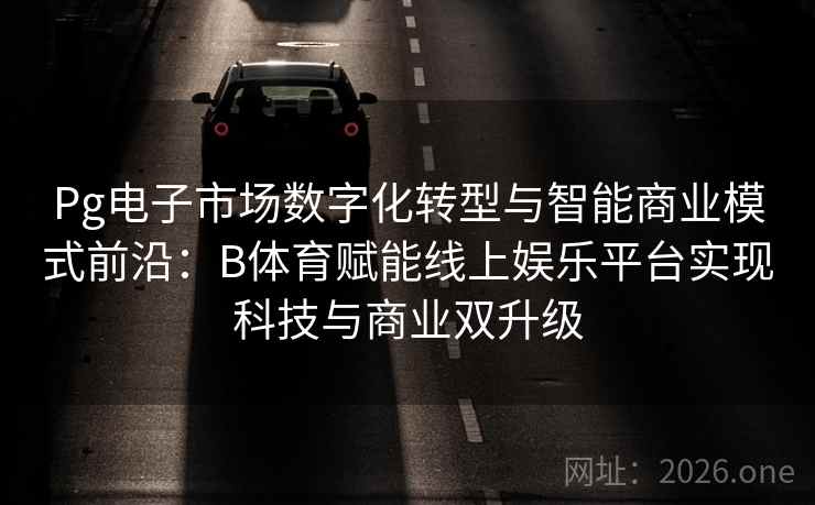 Pg电子市场数字化转型与智能商业模式前沿：B体育赋能线上娱乐平台实现科技与商业双升级