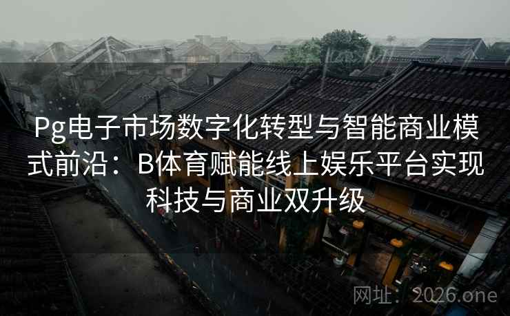 Pg电子市场数字化转型与智能商业模式前沿：B体育赋能线上娱乐平台实现科技与商业双升级