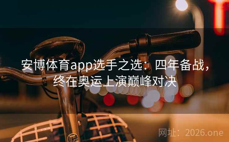 安博体育app选手之选：四年备战，终在奥运上演巅峰对决