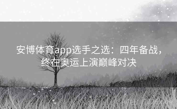 安博体育app选手之选：四年备战，终在奥运上演巅峰对决