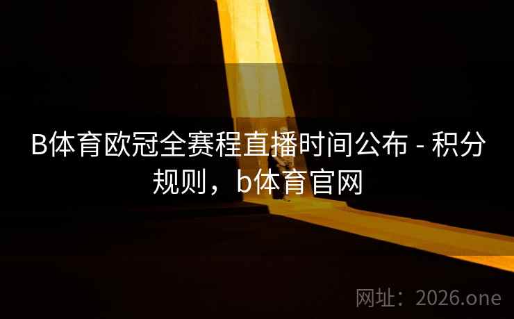 B体育欧冠全赛程直播时间公布 - 积分规则，b体育官网