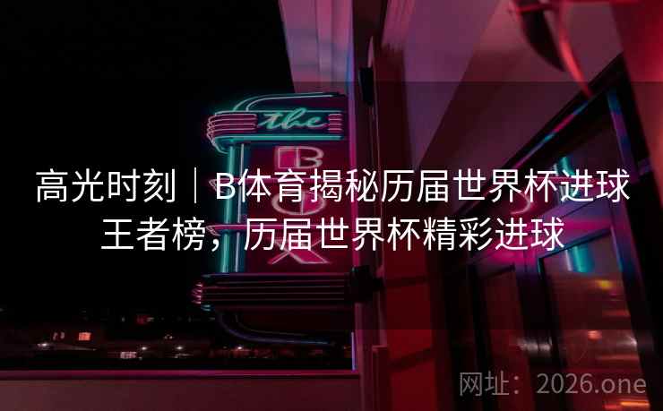 高光时刻｜B体育揭秘历届世界杯进球王者榜，历届世界杯精彩进球