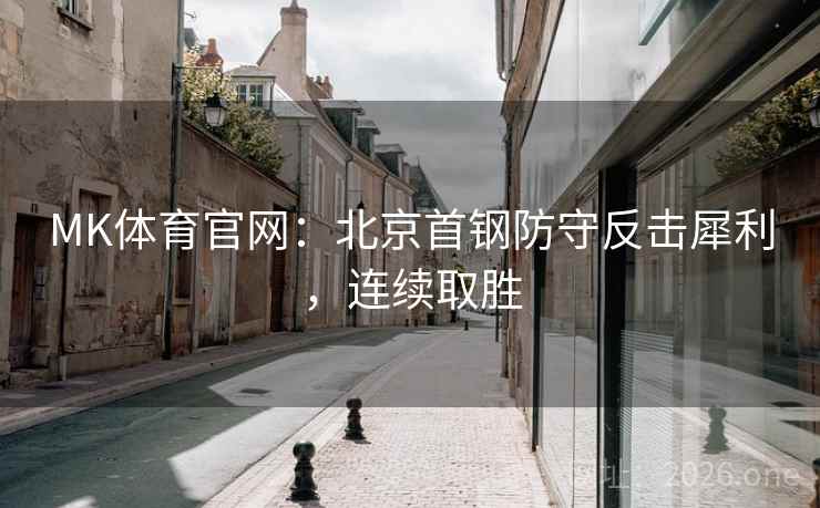 MK体育官网：北京首钢防守反击犀利，连续取胜