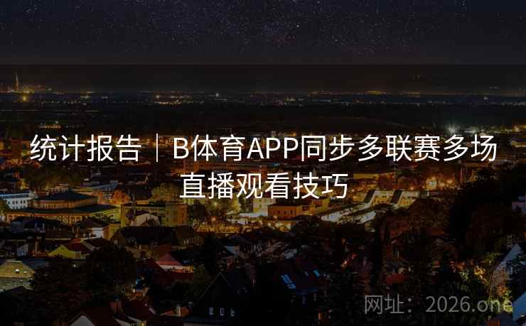 统计报告｜B体育APP同步多联赛多场直播观看技巧