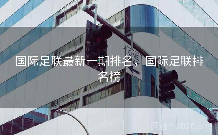国际足联最新一期排名，国际足联排名榜