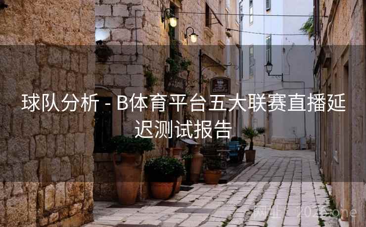 球队分析 - B体育平台五大联赛直播延迟测试报告