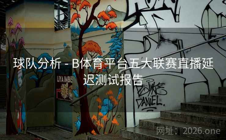 球队分析 - B体育平台五大联赛直播延迟测试报告