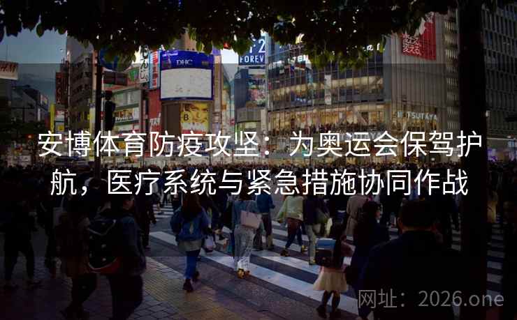 安博体育防疫攻坚：为奥运会保驾护航，医疗系统与紧急措施协同作战