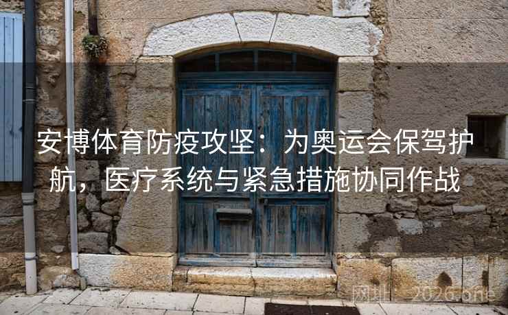 安博体育防疫攻坚：为奥运会保驾护航，医疗系统与紧急措施协同作战