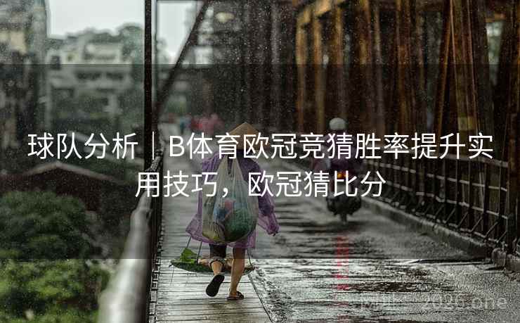 球队分析｜B体育欧冠竞猜胜率提升实用技巧，欧冠猜比分