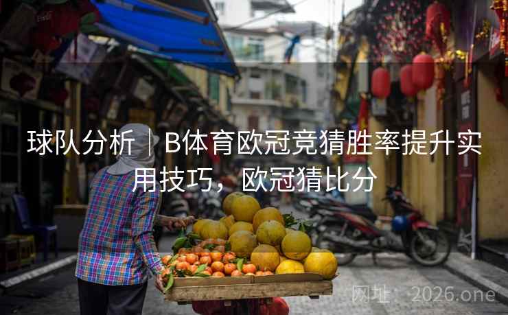 球队分析｜B体育欧冠竞猜胜率提升实用技巧，欧冠猜比分