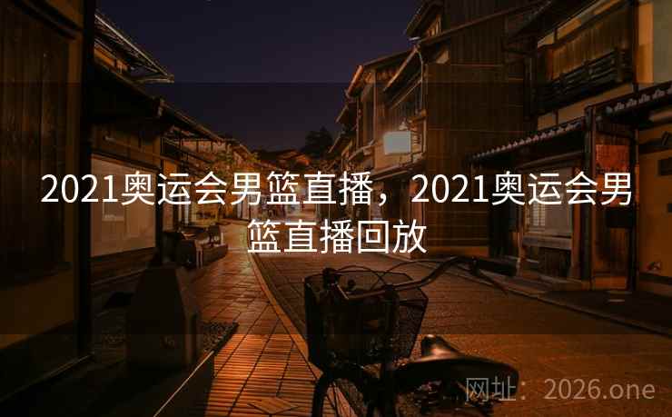 2021奥运会男篮直播，2021奥运会男篮直播回放