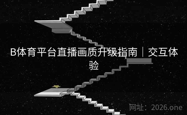 B体育平台直播画质升级指南｜交互体验