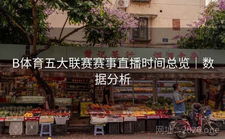 B体育五大联赛赛事直播时间总览｜数据分析