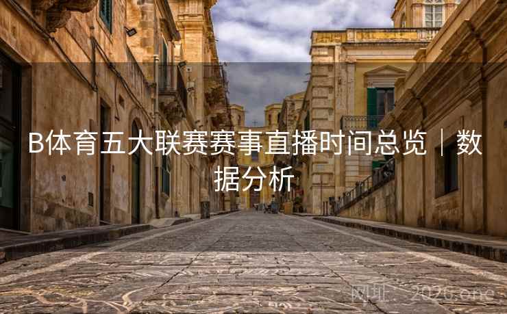 B体育五大联赛赛事直播时间总览｜数据分析