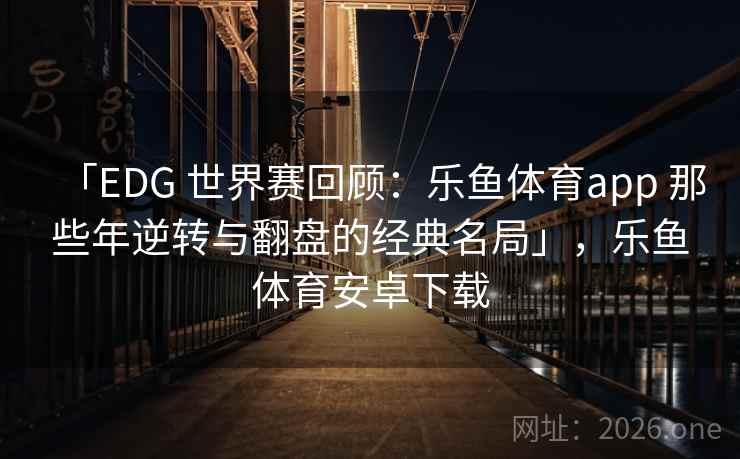 「EDG 世界赛回顾：乐鱼体育app 那些年逆转与翻盘的经典名局」，乐鱼体育安卓下载