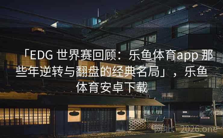 「EDG 世界赛回顾：乐鱼体育app 那些年逆转与翻盘的经典名局」，乐鱼体育安卓下载