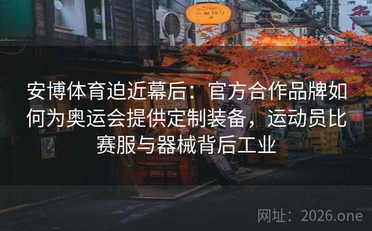安博体育迫近幕后：官方合作品牌如何为奥运会提供定制装备，运动员比赛服与器械背后工业