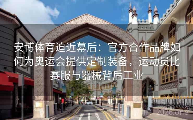 安博体育迫近幕后：官方合作品牌如何为奥运会提供定制装备，运动员比赛服与器械背后工业