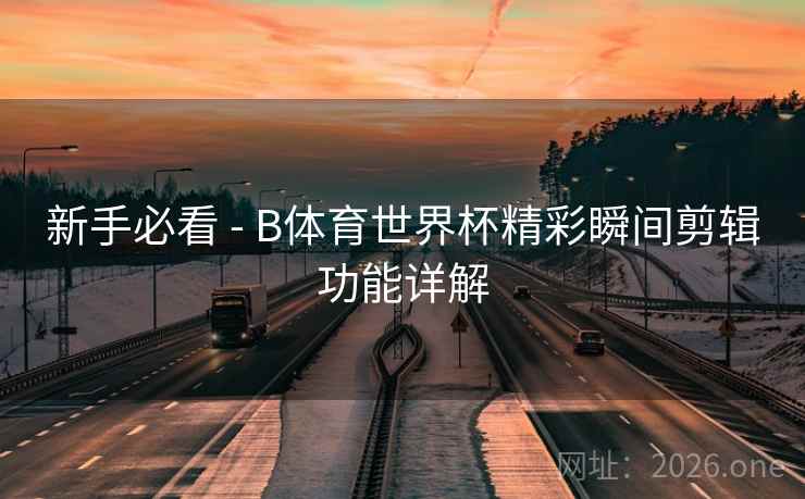 新手必看 - B体育世界杯精彩瞬间剪辑功能详解