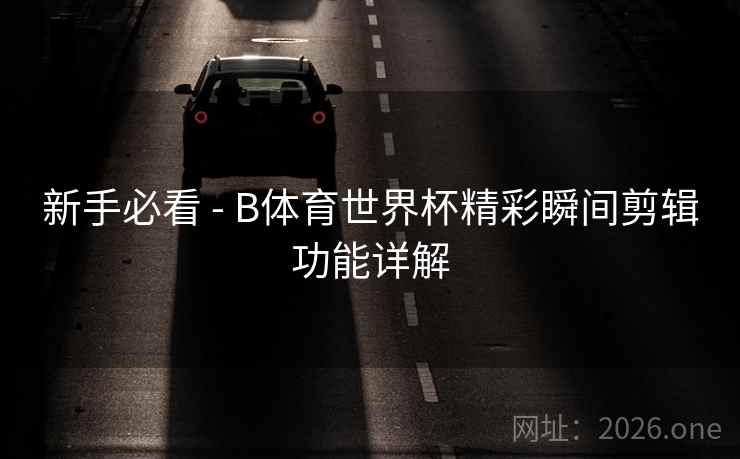 新手必看 - B体育世界杯精彩瞬间剪辑功能详解