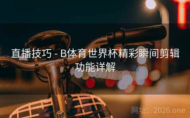 直播技巧 - B体育世界杯精彩瞬间剪辑功能详解