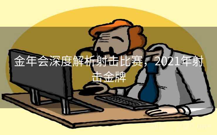 金年会深度解析射击比赛，2021年射击金牌