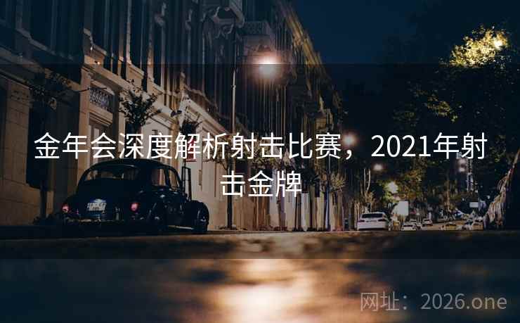 金年会深度解析射击比赛，2021年射击金牌
