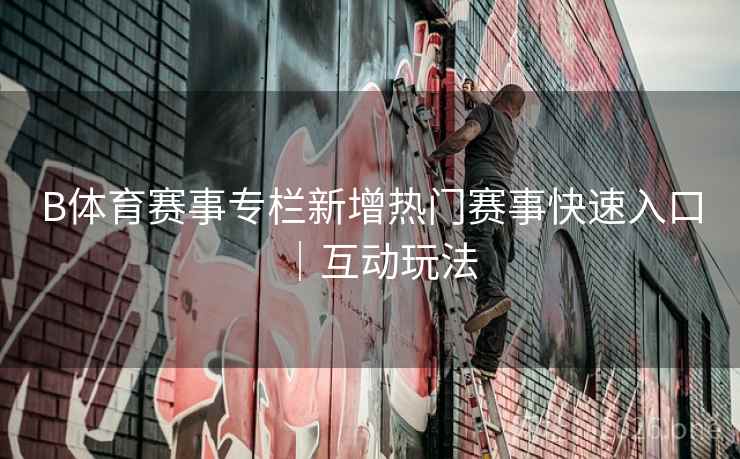 B体育赛事专栏新增热门赛事快速入口｜互动玩法