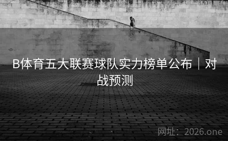 B体育五大联赛球队实力榜单公布｜对战预测