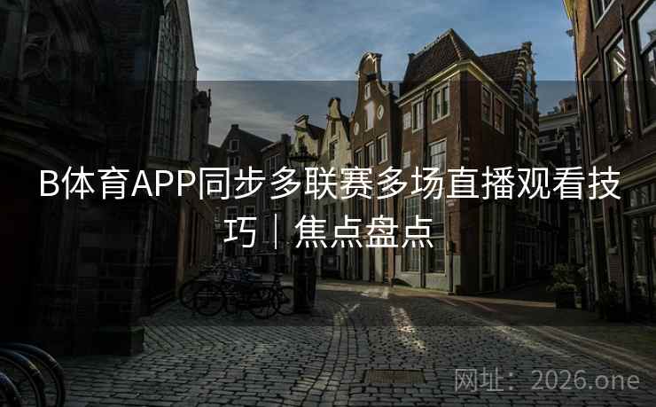 B体育APP同步多联赛多场直播观看技巧｜焦点盘点